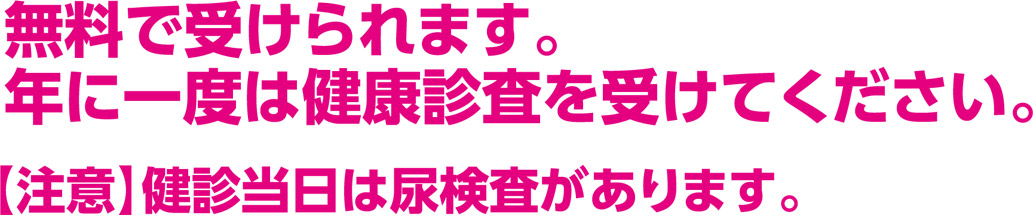 無料で受けられます。
年に一度は健康診査を受けてください。
【注意】健診当日は尿検査があります。