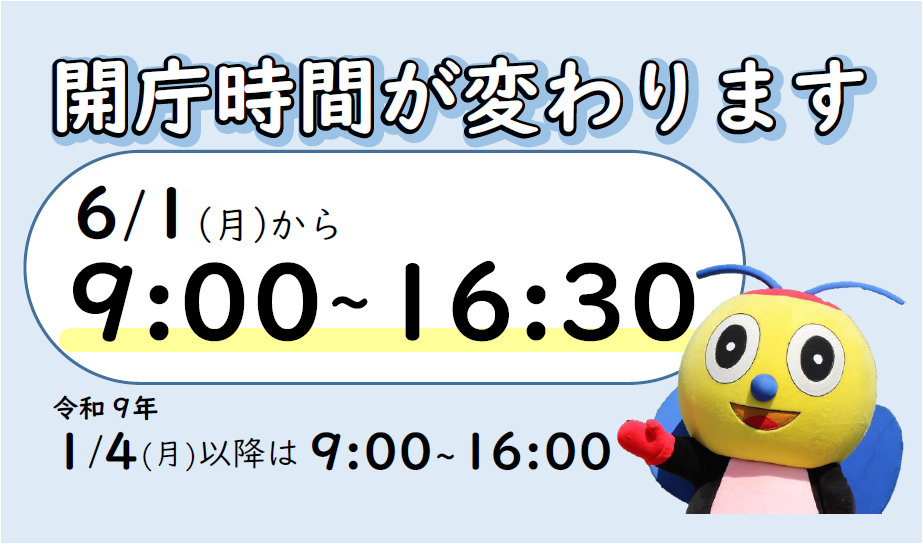 開庁時間の変更についてのお知らせ画像です。開庁時間は、令和8年6月1日からは午前9時から午後4時30分、令和9年1月4日からは午前9時から午後4時までになります。
